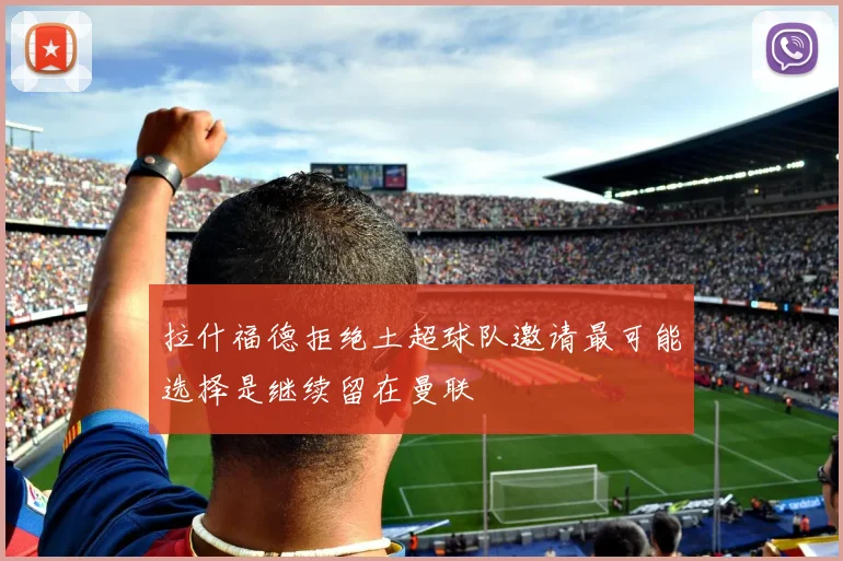 拉什福德拒绝土超球队邀请最可能选择是继续留在曼联