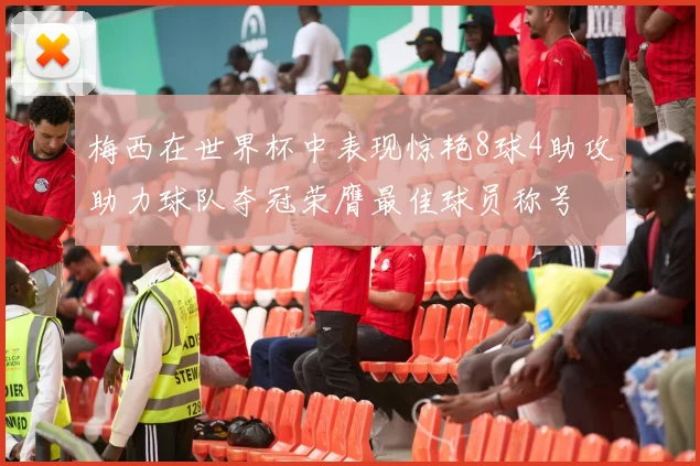 梅西在世界杯中表现惊艳8球4助攻助力球队夺冠荣膺最佳球员称号